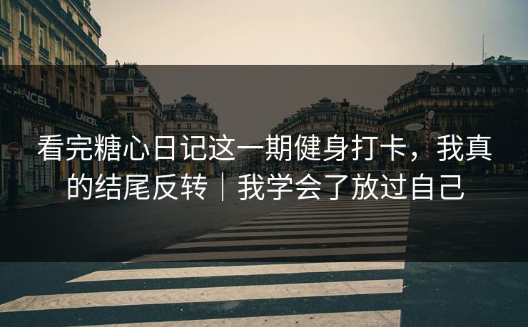 看完糖心日记这一期健身打卡，我真的结尾反转｜我学会了放过自己