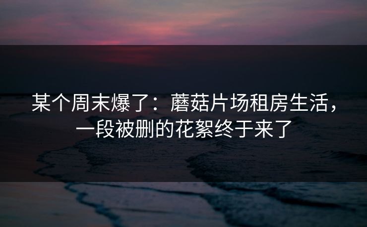 某个周末爆了：蘑菇片场租房生活，一段被删的花絮终于来了