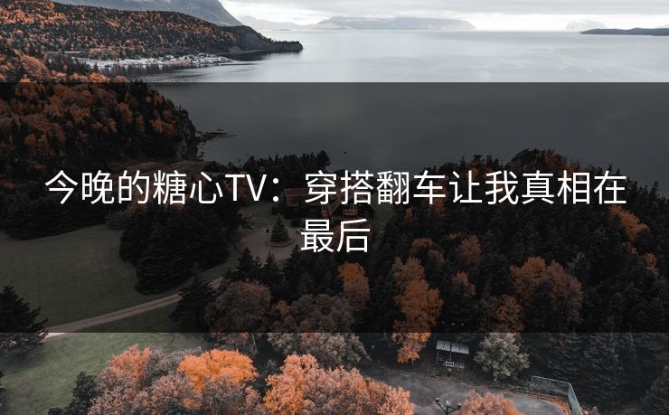 今晚的糖心TV：穿搭翻车让我真相在最后