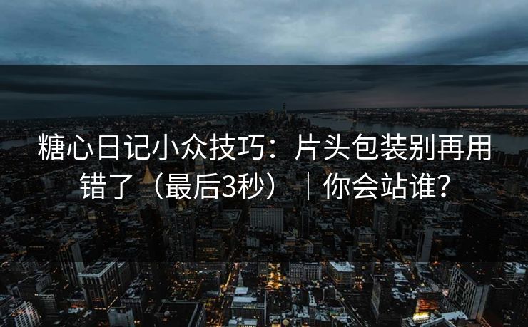 糖心日记小众技巧：片头包装别再用错了（最后3秒）｜你会站谁？
