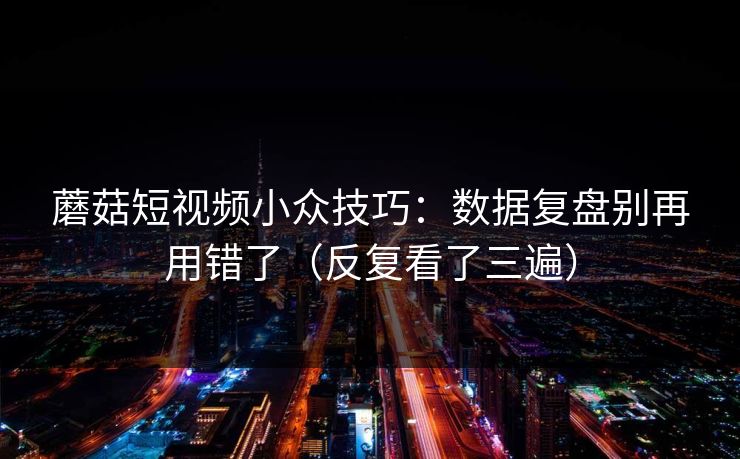 蘑菇短视频小众技巧：数据复盘别再用错了（反复看了三遍）