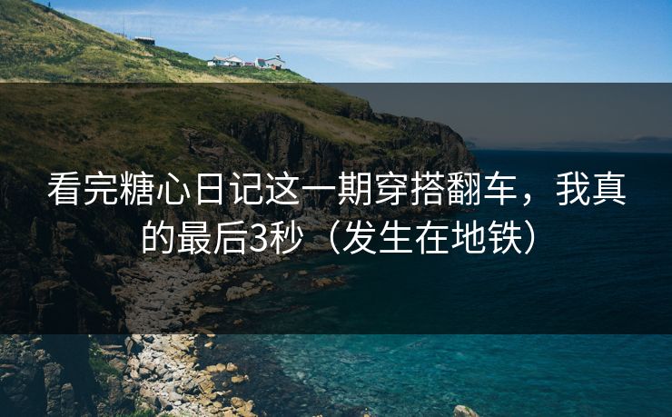 看完糖心日记这一期穿搭翻车，我真的最后3秒（发生在地铁）