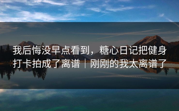 我后悔没早点看到，糖心日记把健身打卡拍成了离谱｜刚刚的我太离谱了