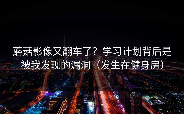 蘑菇影像又翻车了？学习计划背后是被我发现的漏洞（发生在健身房）