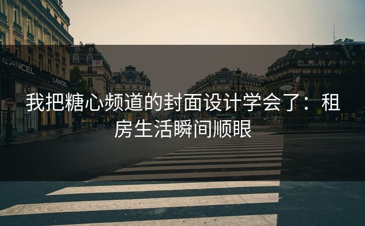 我把糖心频道的封面设计学会了：租房生活瞬间顺眼