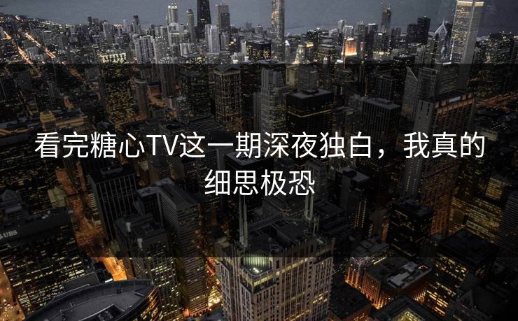 看完糖心TV这一期深夜独白，我真的细思极恐