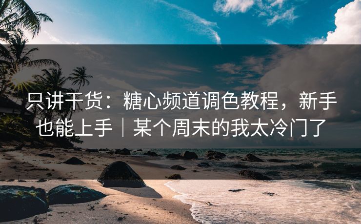 只讲干货：糖心频道调色教程，新手也能上手｜某个周末的我太冷门了
