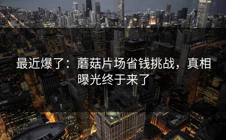 最近爆了：蘑菇片场省钱挑战，真相曝光终于来了