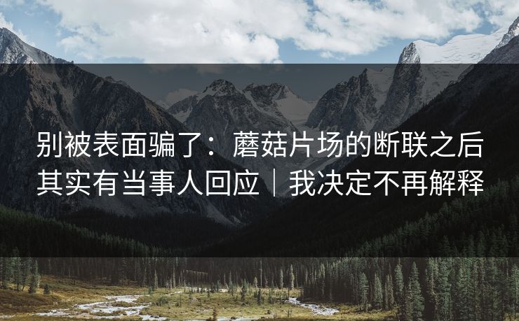 别被表面骗了：蘑菇片场的断联之后其实有当事人回应｜我决定不再解释