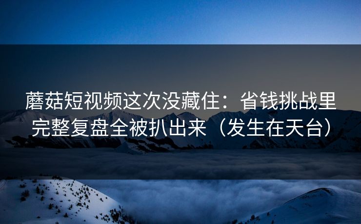蘑菇短视频这次没藏住：省钱挑战里完整复盘全被扒出来（发生在天台）