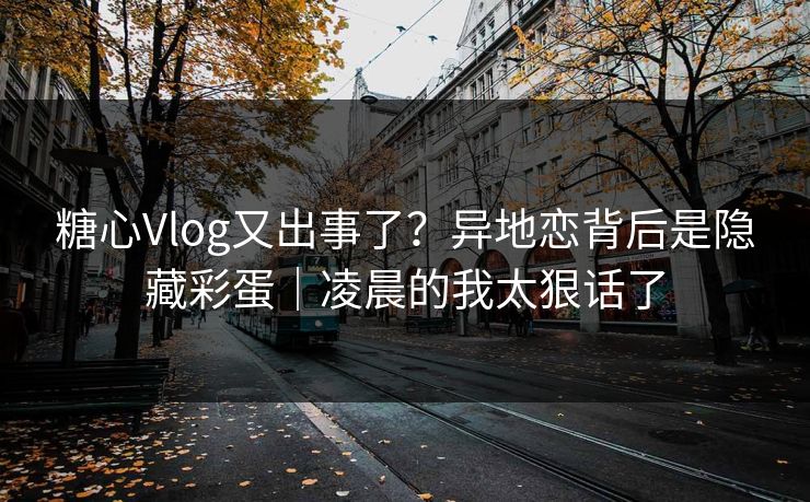 糖心Vlog又出事了？异地恋背后是隐藏彩蛋｜凌晨的我太狠话了