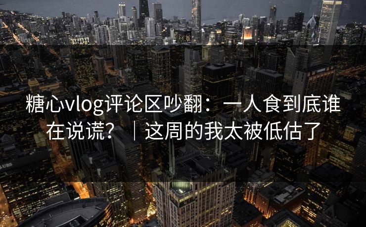 糖心vlog评论区吵翻：一人食到底谁在说谎？｜这周的我太被低估了