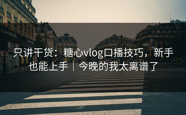 只讲干货：糖心vlog口播技巧，新手也能上手｜今晚的我太离谱了
