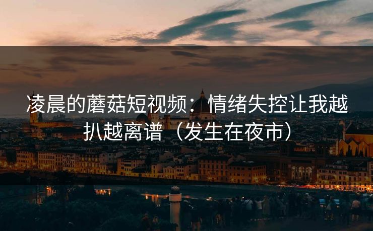 凌晨的蘑菇短视频：情绪失控让我越扒越离谱（发生在夜市）