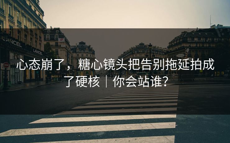 心态崩了，糖心镜头把告别拖延拍成了硬核｜你会站谁？