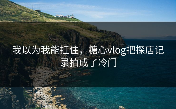 我以为我能扛住，糖心vlog把探店记录拍成了冷门