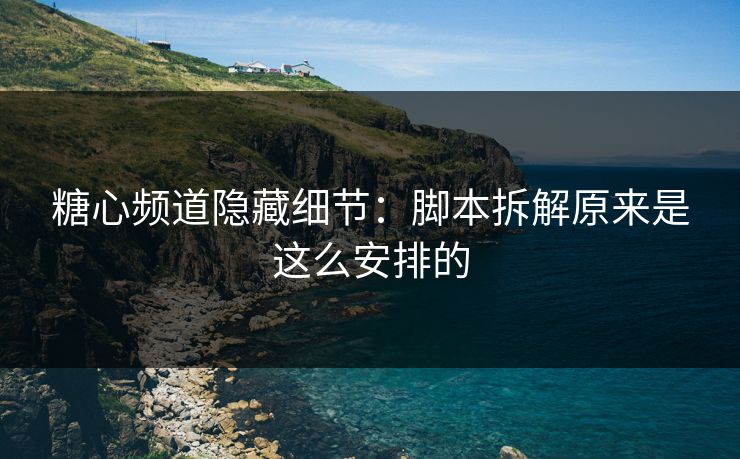 糖心频道隐藏细节：脚本拆解原来是这么安排的