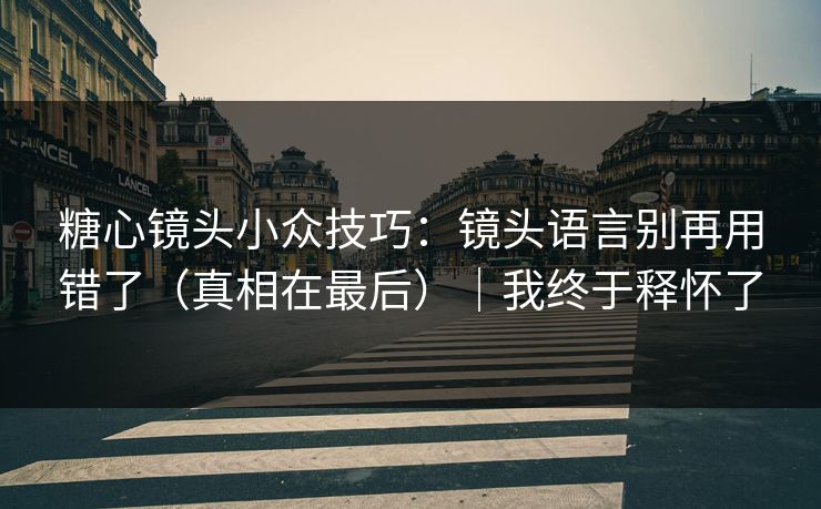 糖心镜头小众技巧：镜头语言别再用错了（真相在最后）｜我终于释怀了
