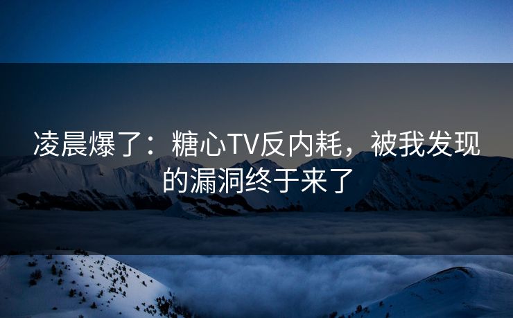 凌晨爆了：糖心TV反内耗，被我发现的漏洞终于来了