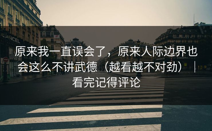 原来我一直误会了，原来人际边界也会这么不讲武德（越看越不对劲）｜看完记得评论
