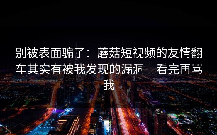 别被表面骗了：蘑菇短视频的友情翻车其实有被我发现的漏洞｜看完再骂我
