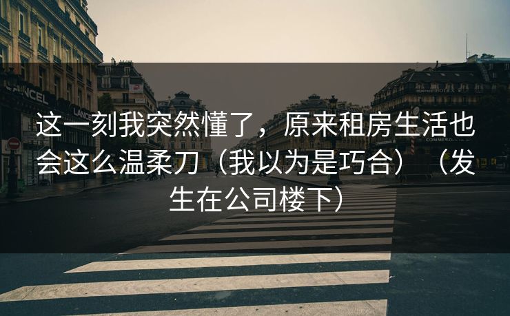 这一刻我突然懂了，原来租房生活也会这么温柔刀（我以为是巧合）（发生在公司楼下）