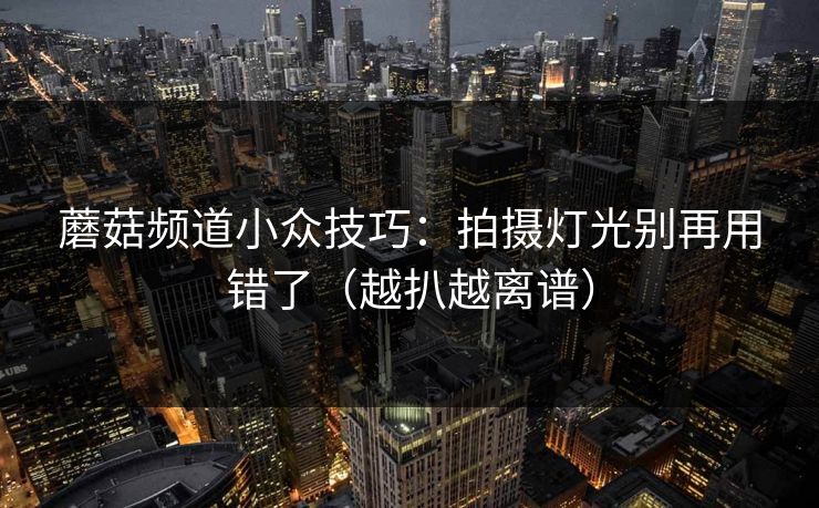 蘑菇频道小众技巧：拍摄灯光别再用错了（越扒越离谱）