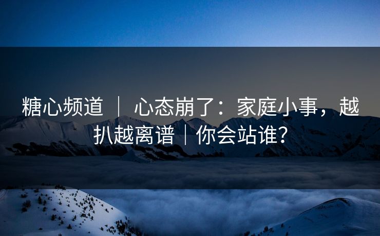 糖心频道 ｜ 心态崩了：家庭小事，越扒越离谱｜你会站谁？
