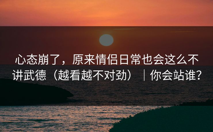 心态崩了，原来情侣日常也会这么不讲武德（越看越不对劲）｜你会站谁？