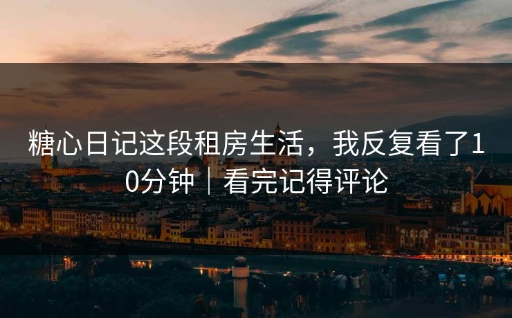 糖心日记这段租房生活，我反复看了10分钟｜看完记得评论