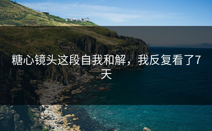 糖心镜头这段自我和解，我反复看了7天
