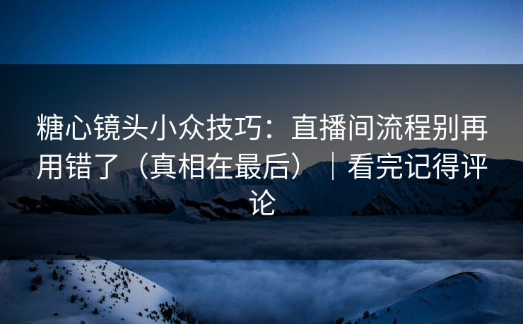 糖心镜头小众技巧：直播间流程别再用错了（真相在最后）｜看完记得评论