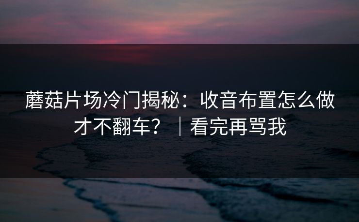 蘑菇片场冷门揭秘：收音布置怎么做才不翻车？｜看完再骂我