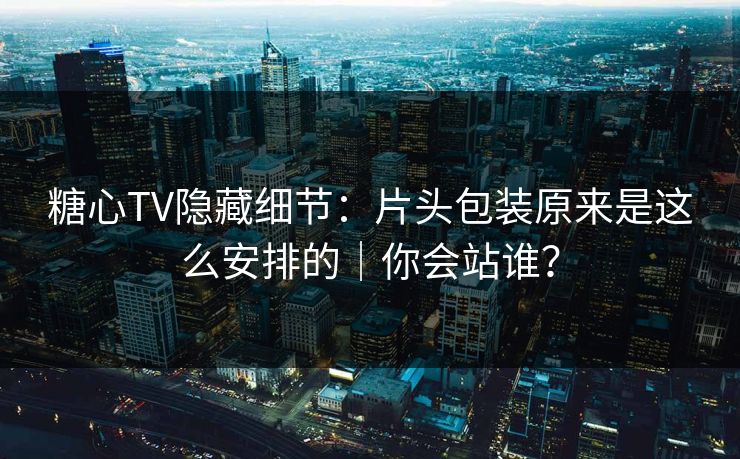 糖心TV隐藏细节：片头包装原来是这么安排的｜你会站谁？