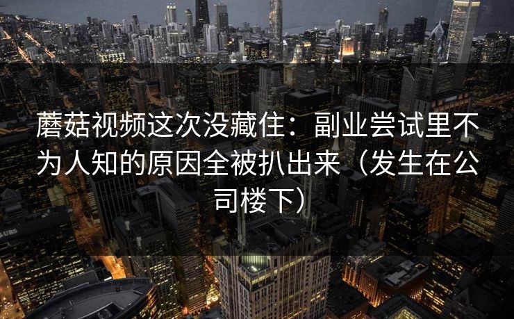 蘑菇视频这次没藏住：副业尝试里不为人知的原因全被扒出来（发生在公司楼下）