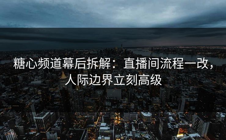 糖心频道幕后拆解：直播间流程一改，人际边界立刻高级