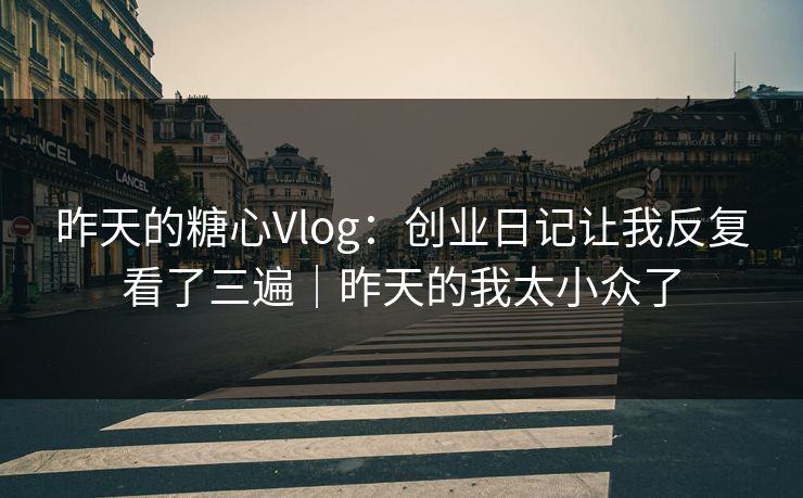 昨天的糖心Vlog：创业日记让我反复看了三遍｜昨天的我太小众了