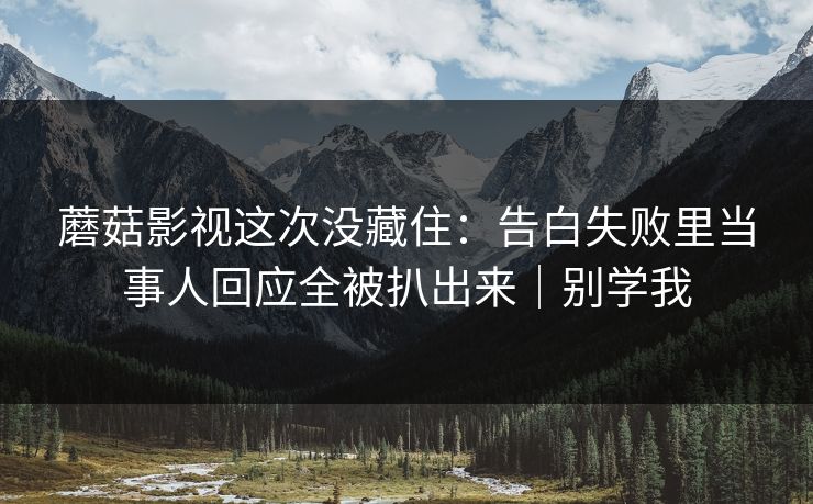 蘑菇影视这次没藏住：告白失败里当事人回应全被扒出来｜别学我