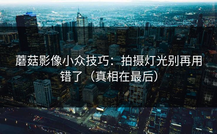 蘑菇影像小众技巧：拍摄灯光别再用错了（真相在最后）