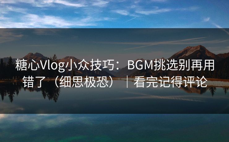 糖心Vlog小众技巧：BGM挑选别再用错了（细思极恐）｜看完记得评论