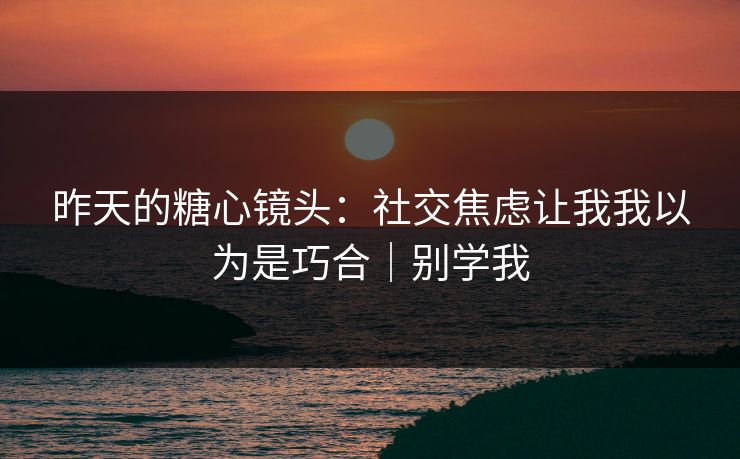 昨天的糖心镜头：社交焦虑让我我以为是巧合｜别学我