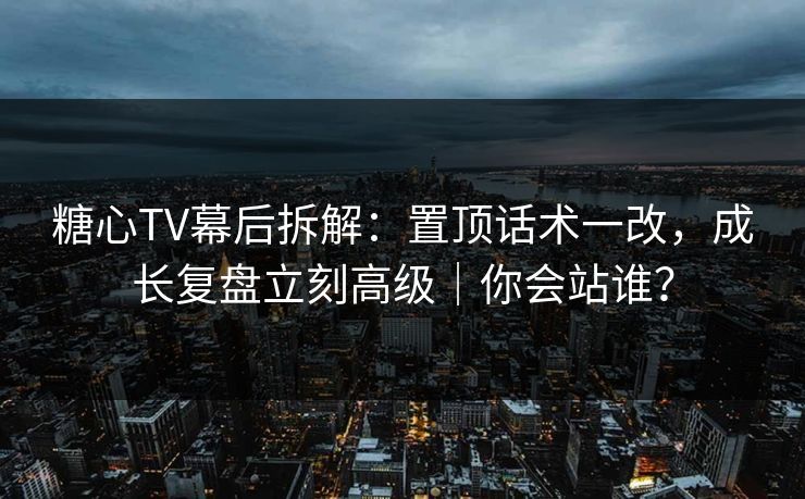 糖心TV幕后拆解：置顶话术一改，成长复盘立刻高级｜你会站谁？