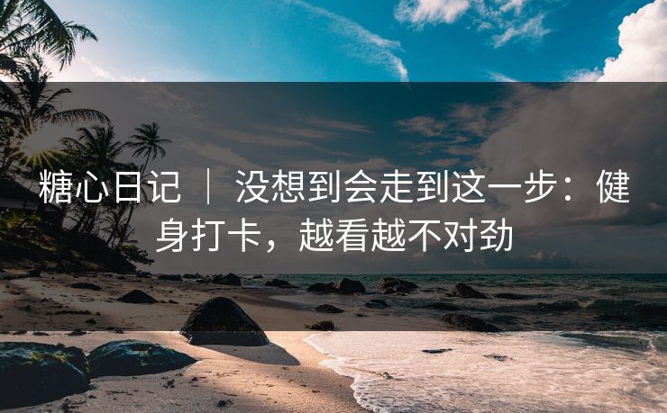 糖心日记 ｜ 没想到会走到这一步：健身打卡，越看越不对劲