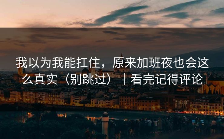 我以为我能扛住，原来加班夜也会这么真实（别跳过）｜看完记得评论
