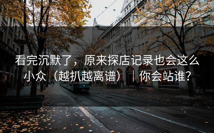 看完沉默了，原来探店记录也会这么小众（越扒越离谱）｜你会站谁？