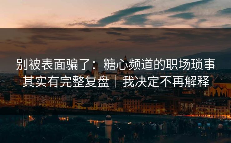 别被表面骗了：糖心频道的职场琐事其实有完整复盘｜我决定不再解释