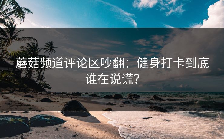 蘑菇频道评论区吵翻：健身打卡到底谁在说谎？