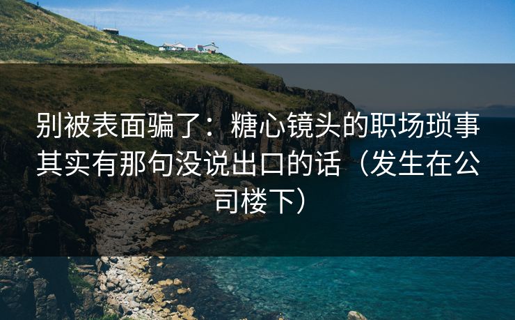 别被表面骗了：糖心镜头的职场琐事其实有那句没说出口的话（发生在公司楼下）