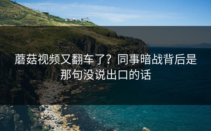 蘑菇视频又翻车了？同事暗战背后是那句没说出口的话