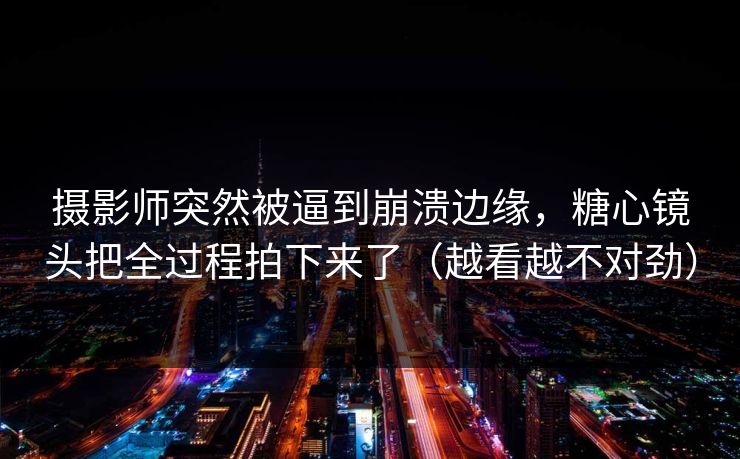 摄影师突然被逼到崩溃边缘，糖心镜头把全过程拍下来了（越看越不对劲）